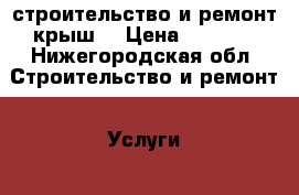 строительство и ремонт крыш  › Цена ­ 1 200 - Нижегородская обл. Строительство и ремонт » Услуги   . Нижегородская обл.